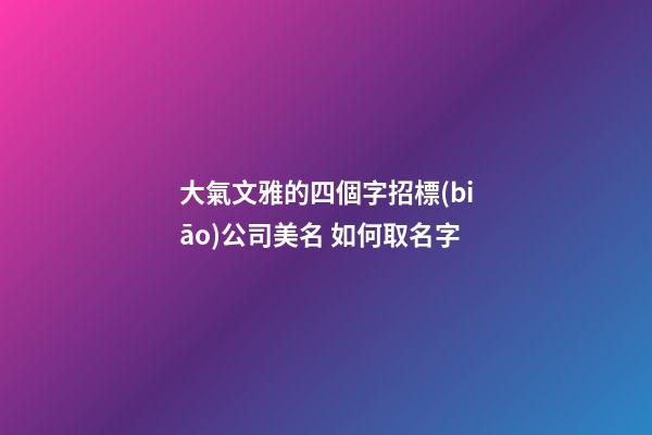大氣文雅的四個字招標(biāo)公司美名 如何取名字
